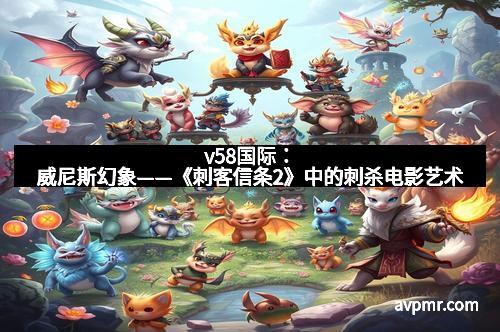 v58国际：威尼斯幻象——《刺客信条2》中的刺杀电影艺术